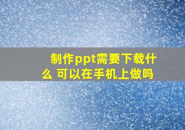 制作ppt需要下载什么 可以在手机上做吗